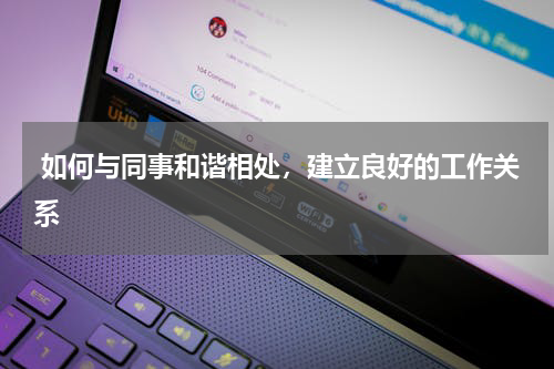  如何与同事和谐相处，建立良好的工作关系