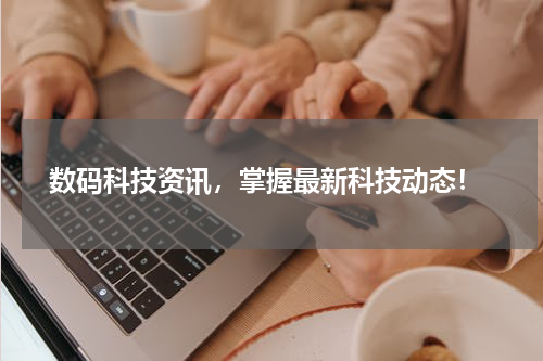  数码科技资讯，掌握最新科技动态！