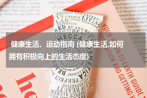  健康生活、运动指南 {健康生活,如何拥有积极向上的生活态度}
