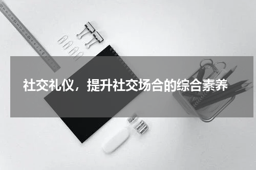  社交礼仪，提升社交场合的综合素养
