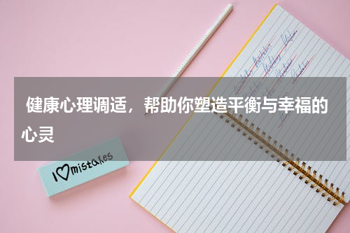  健康心理调适，帮助你塑造平衡与幸福的心灵