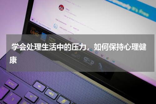  学会处理生活中的压力，如何保持心理健康