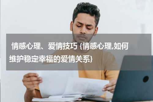  情感心理、爱情技巧 {情感心理,如何维护稳定幸福的爱情关系}
