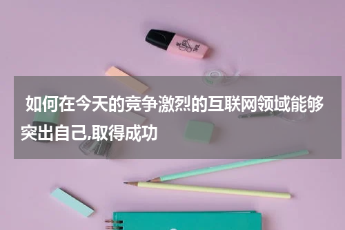  如何在今天的竞争激烈的互联网领域能够突出自己,取得成功