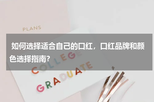  如何选择适合自己的口红，口红品牌和颜色选择指南？