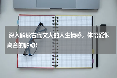  深入解读古代文人的人生情感，体悟爱恨离合的触动！