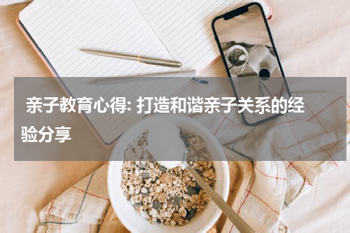  亲子教育心得: 打造和谐亲子关系的经验分享