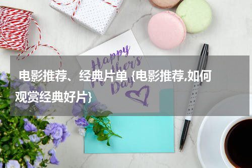 电影推荐、经典片单 {电影推荐,如何观赏经典好片}