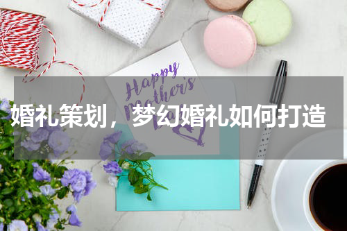 婚礼策划，梦幻婚礼如何打造