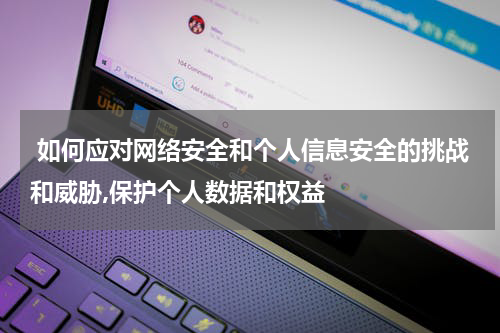  如何应对网络安全和个人信息安全的挑战和威胁,保护个人数据和权益