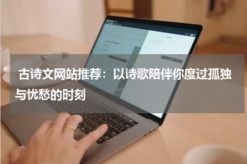  古诗文网站推荐：以诗歌陪伴你度过孤独与忧愁的时刻