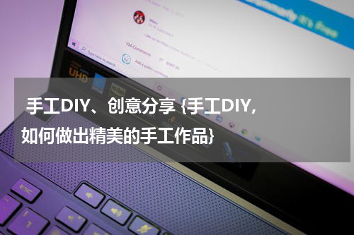  手工DIY、创意分享 {手工DIY,如何做出精美的手工作品}