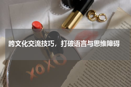  跨文化交流技巧，打破语言与思维障碍