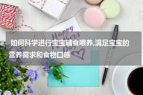  如何科学进行宝宝辅食喂养,满足宝宝的营养需求和食物口感