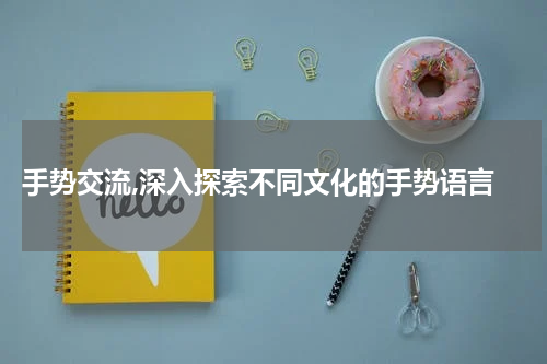 手势交流,深入探索不同文化的手势语言
