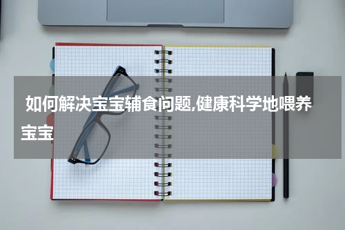  如何解决宝宝辅食问题,健康科学地喂养宝宝