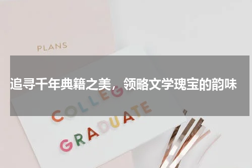  追寻千年典籍之美，领略文学瑰宝的韵味