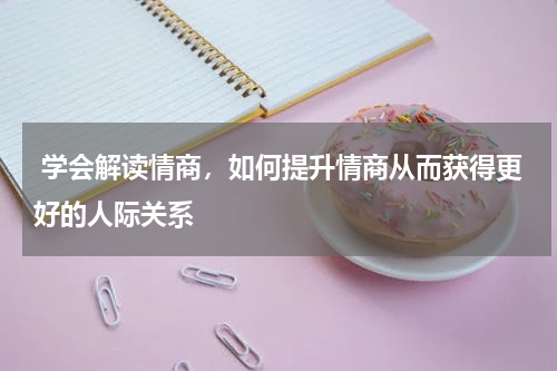  学会解读情商，如何提升情商从而获得更好的人际关系