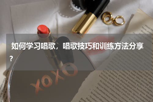 如何学习唱歌，唱歌技巧和训练方法分享？