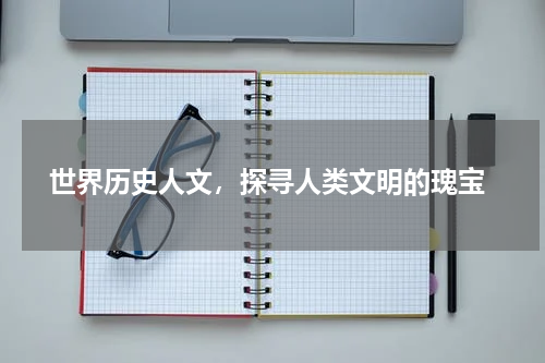  世界历史人文，探寻人类文明的瑰宝