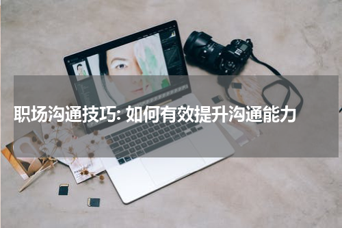  职场沟通技巧: 如何有效提升沟通能力