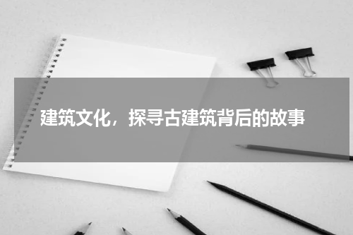  建筑文化，探寻古建筑背后的故事
