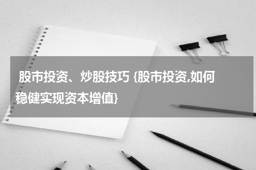  股市投资、炒股技巧 {股市投资,如何稳健实现资本增值}