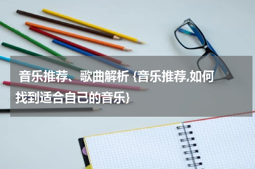  音乐推荐、歌曲解析 {音乐推荐,如何找到适合自己的音乐}