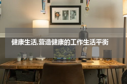  健康生活,营造健康的工作生活平衡
