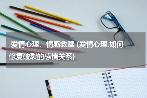  爱情心理、情感救赎 {爱情心理,如何修复破裂的感情关系}