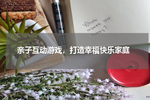  亲子互动游戏，打造幸福快乐家庭