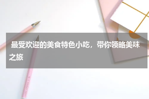  最受欢迎的美食特色小吃，带你领略美味之旅