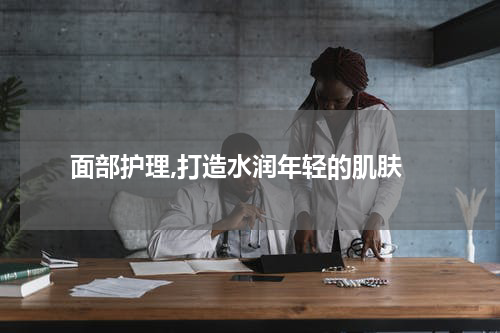  面部护理,打造水润年轻的肌肤