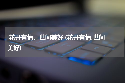  花开有情，世间美好 (花开有情,世间美好)