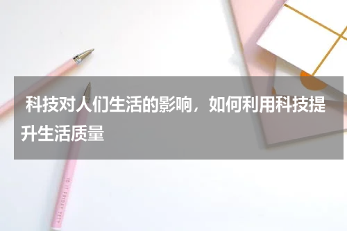  科技对人们生活的影响，如何利用科技提升生活质量