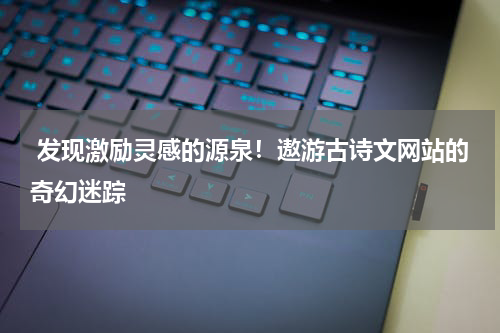  发现激励灵感的源泉！遨游古诗文网站的奇幻迷踪