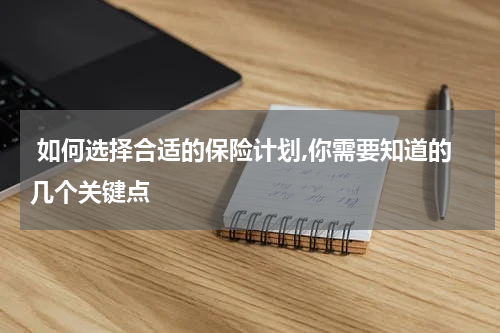  如何选择合适的保险计划,你需要知道的几个关键点