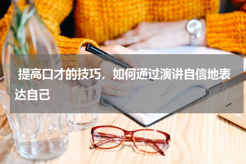  提高口才的技巧，如何通过演讲自信地表达自己