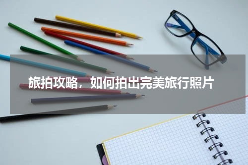  旅拍攻略，如何拍出完美旅行照片