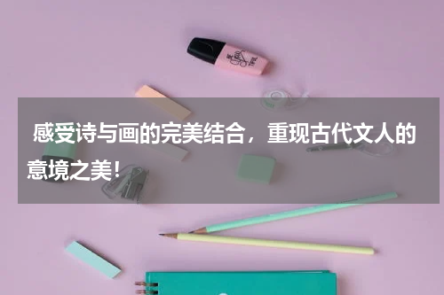  感受诗与画的完美结合，重现古代文人的意境之美！