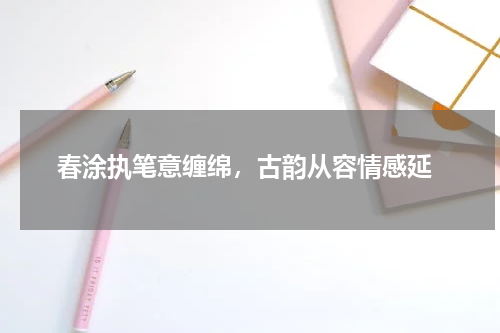  春涂执笔意缠绵，古韵从容情感延