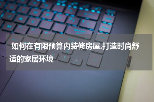  如何在有限预算内装修房屋,打造时尚舒适的家居环境