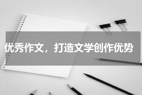  优秀作文，打造文学创作优势