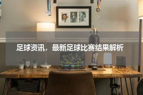  足球资讯，最新足球比赛结果解析