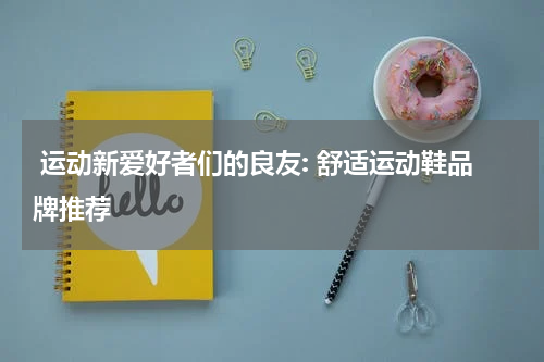  运动新爱好者们的良友: 舒适运动鞋品牌推荐