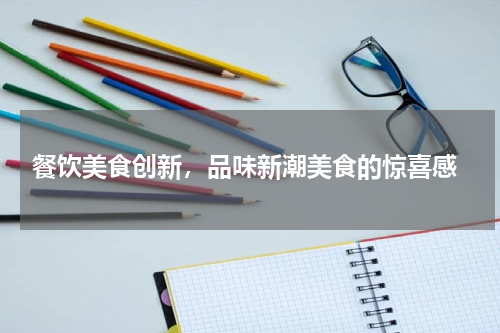  餐饮美食创新，品味新潮美食的惊喜感