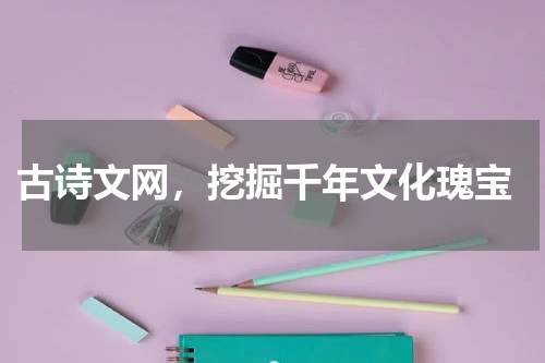  古诗文网，挖掘千年文化瑰宝