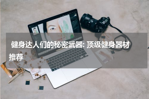  健身达人们的秘密武器: 顶级健身器材推荐