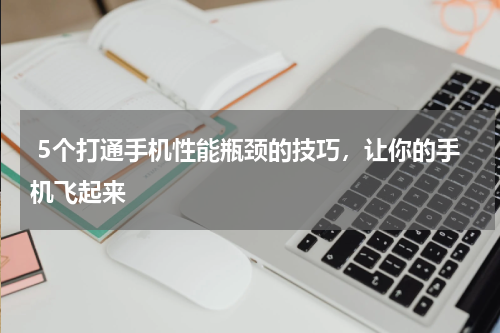  5个打通手机性能瓶颈的技巧，让你的手机飞起来