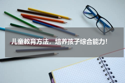  儿童教育方法，培养孩子综合能力！